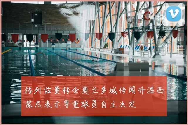 格列兹曼转会奥兰多城传闻升温西蒙尼表示尊重球员自主决定