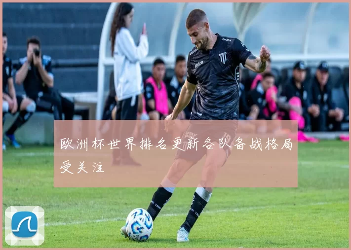 欧洲杯世界排名更新各队备战格局受关注