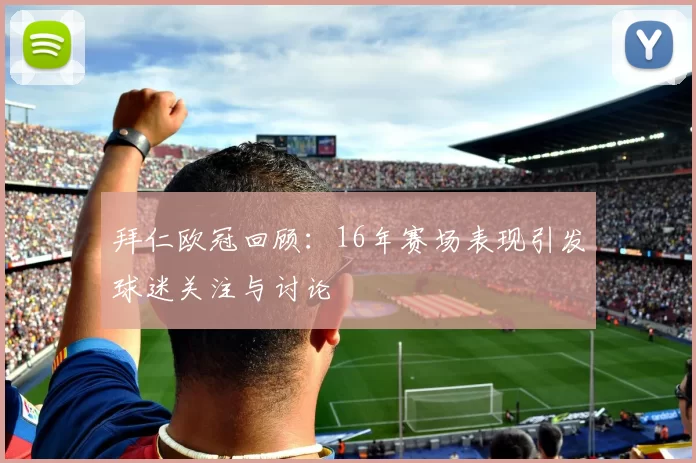 拜仁欧冠回顾:16年赛场表现引发球迷关注与讨论