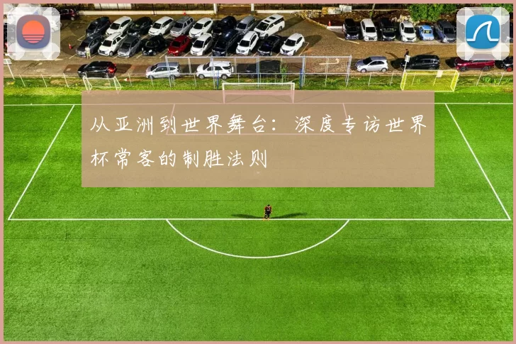 从亚洲到世界舞台：深度专访世界杯常客的制胜法则