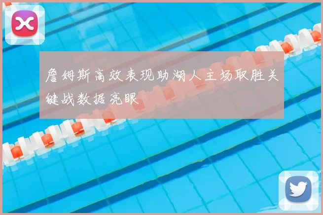 詹姆斯高效表现助湖人主场取胜关键战数据亮眼