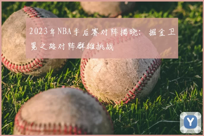 2023年NBA季后赛对阵揭晓：掘金卫冕之路对阵群雄挑战