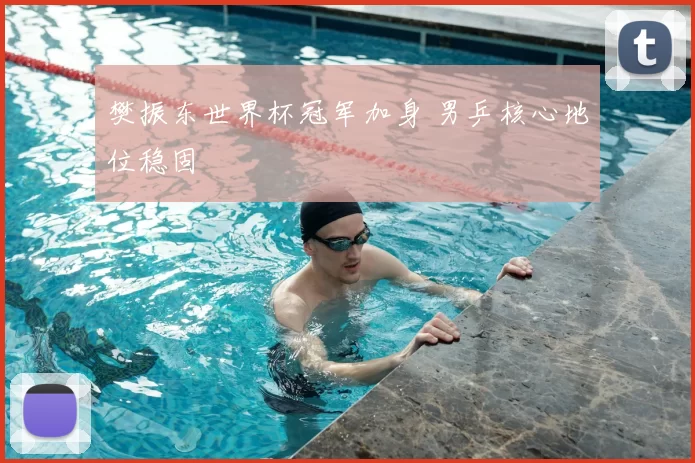 樊振东世界杯冠军加身 男乒核心地位稳固