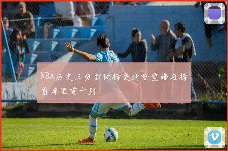 NBA历史三分打铁榜更新哈登逼近榜首库里前十列