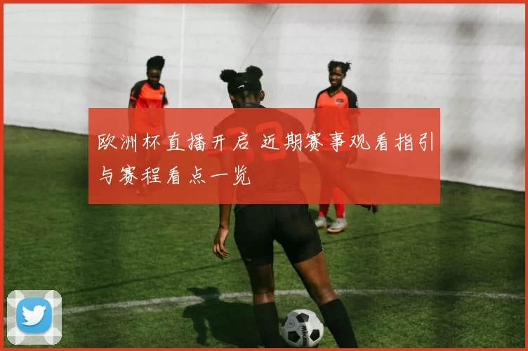 欧洲杯直播开启 近期赛事观看指引与赛程看点一览