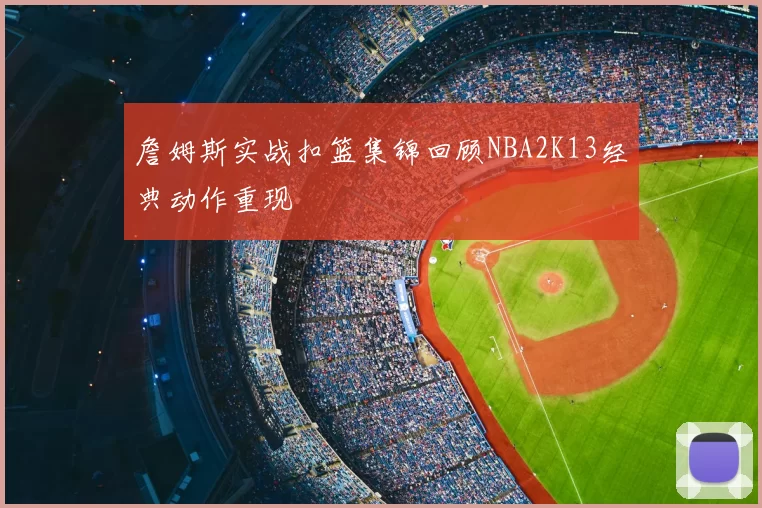 詹姆斯实战扣篮集锦回顾NBA2K13经典动作重现