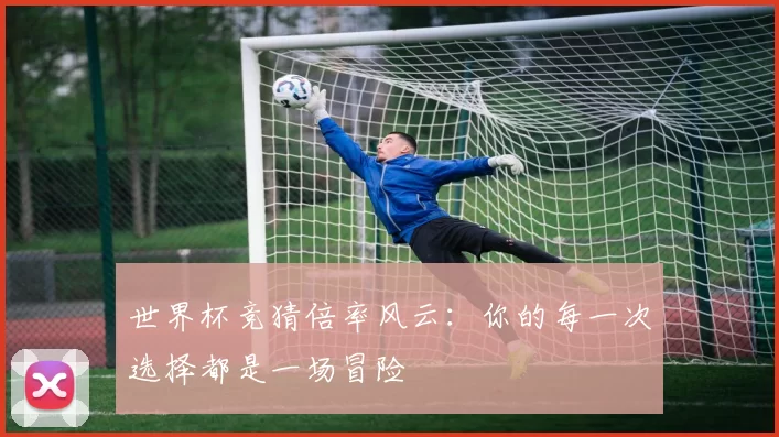 世界杯竞猜倍率风云：你的每一次选择都是一场冒险