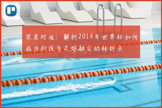 深度对话：解析2014年世界杯如何成为科技与足球融合的转折点