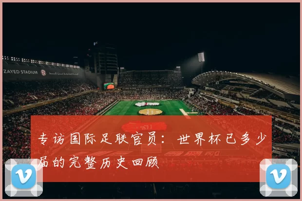 专访国际足联官员：世界杯已多少届的完整历史回顾