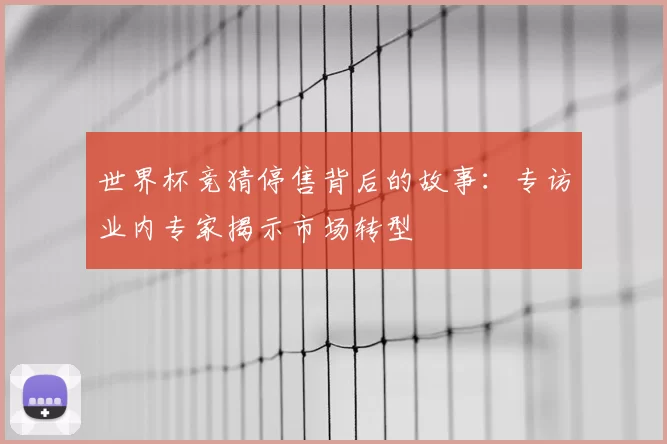 世界杯竞猜停售背后的故事：专访业内专家揭示市场转型