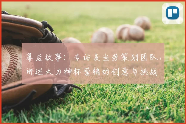 幕后故事：专访麦当劳策划团队，讲述大力神杯营销的创意与挑战