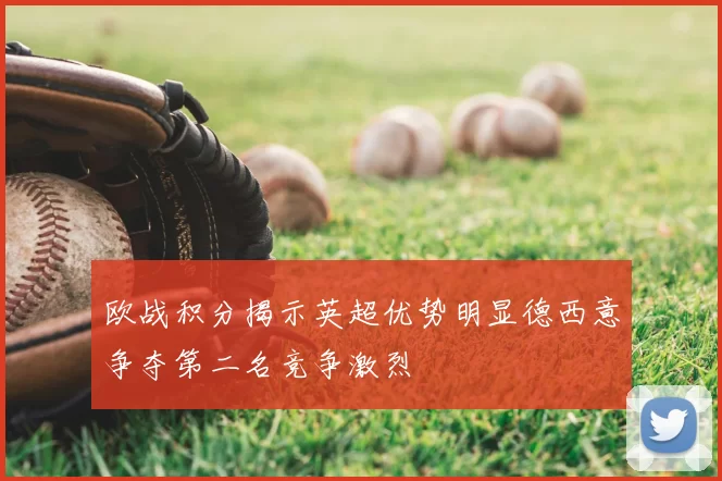 欧战积分揭示英超优势明显德西意争夺第二名竞争激烈