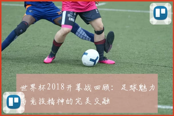 世界杯2018开幕战回顾:足球魅力与竞技精神的完美交融
