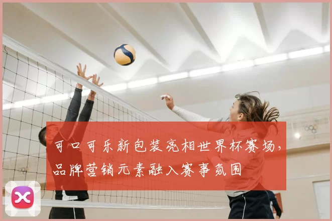 可口可乐新包装亮相世界杯赛场，品牌营销元素融入赛事氛围