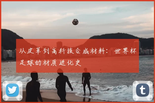 从皮革到高科技合成材料：世界杯足球的材质进化史