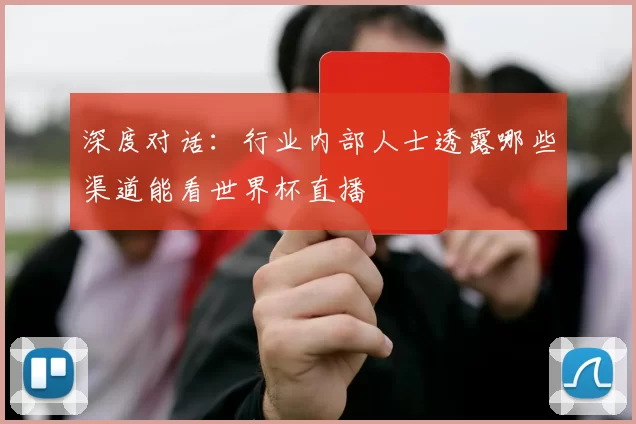 深度对话:行业内部人士透露哪些渠道能看世界杯直播