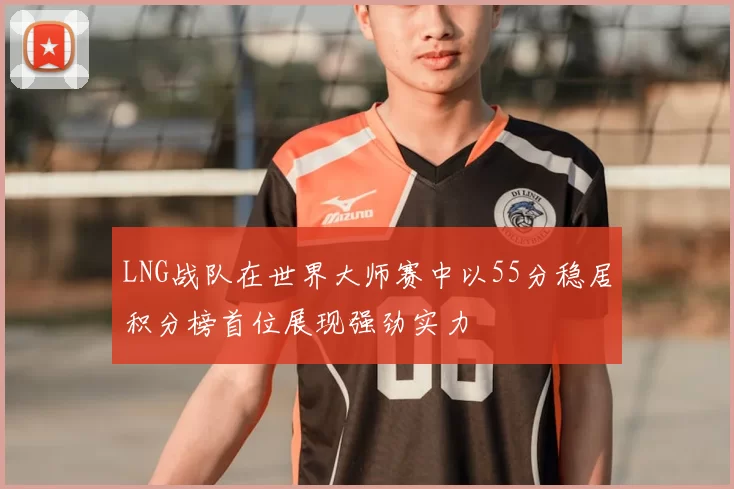 LNG战队在世界大师赛中以55分稳居积分榜首位展现强劲实力