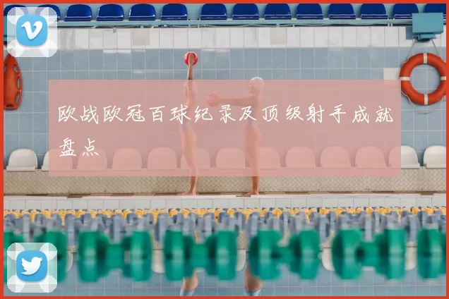 欧战欧冠百球纪录及顶级射手成就盘点