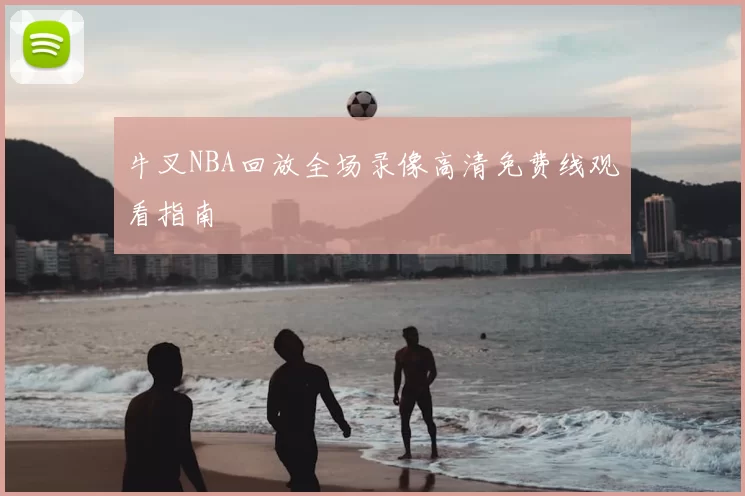 牛叉NBA回放全场录像高清免费线观看指南