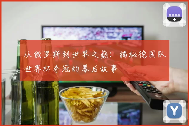 从俄罗斯到世界之巅：揭秘德国队世界杯夺冠的幕后故事