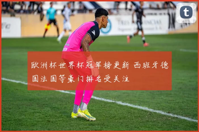 欧洲杯世界杯冠军榜更新 西班牙德国法国等豪门排名受关注
