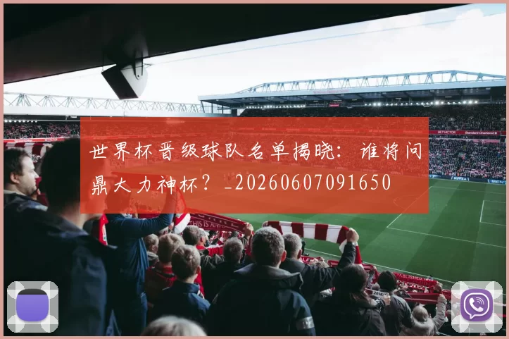 世界杯晋级球队名单揭晓：谁将问鼎大力神杯？_20260607091650
