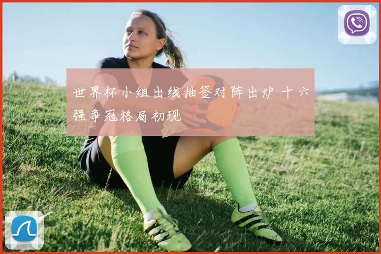 世界杯小组出线抽签对阵出炉 十六强争冠格局初现