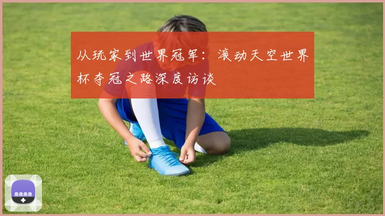 从玩家到世界冠军：滚动天空世界杯夺冠之路深度访谈