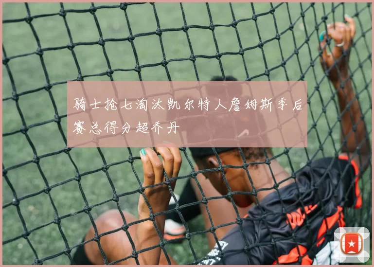 骑士抢七淘汰凯尔特人詹姆斯季后赛总得分超乔丹