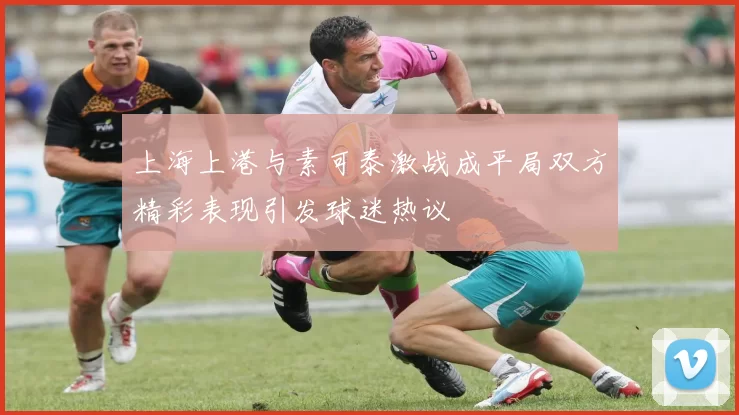 上海上港与素可泰激战成平局双方精彩表现引发球迷热议