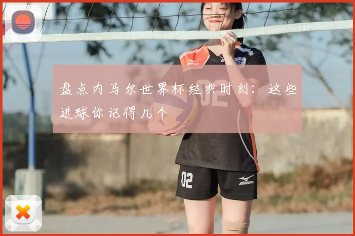 盘点内马尔世界杯经典时刻:这些进球你记得几个