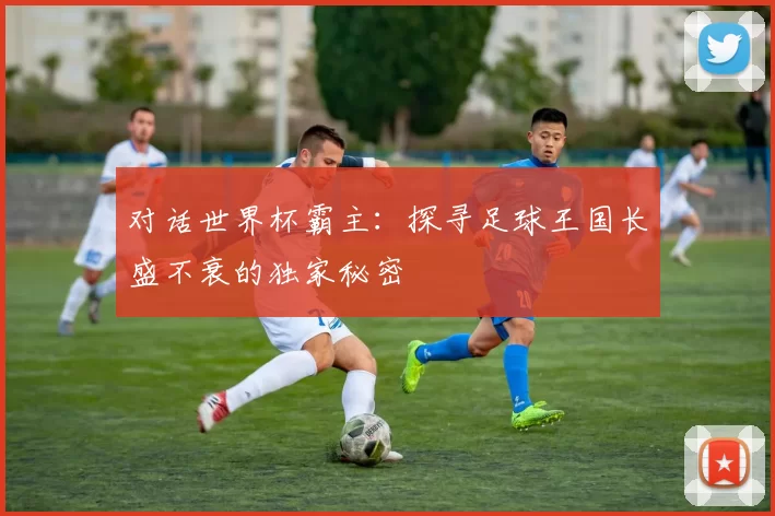 对话世界杯霸主：探寻足球王国长盛不衰的独家秘密