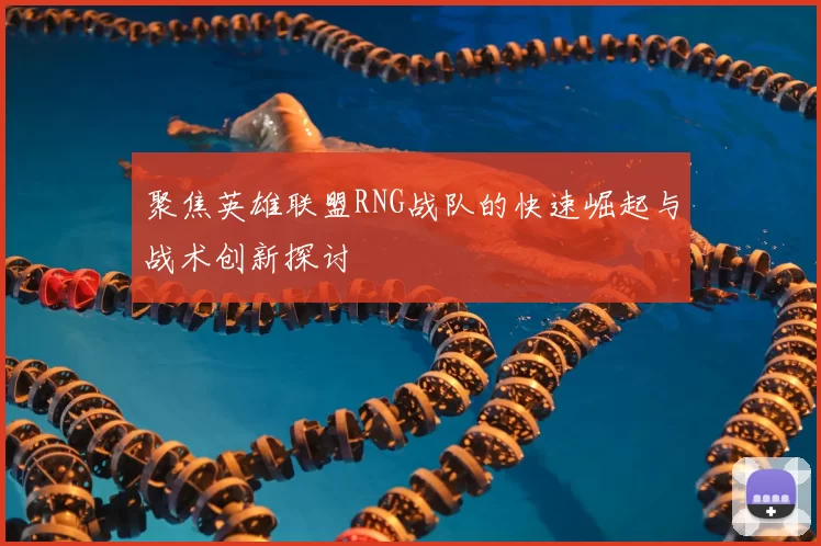 聚焦英雄联盟RNG战队的快速崛起与战术创新探讨