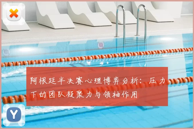 阿根廷半决赛心理博弈分析：压力下的团队凝聚力与领袖作用