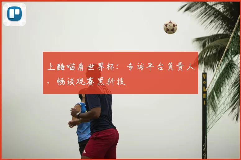 上酷喵看世界杯：专访平台负责人，畅谈观赛黑科技
