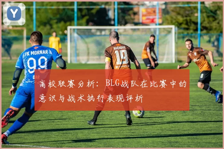 高校联赛分析:BLG战队在比赛中的意识与战术执行表现评析