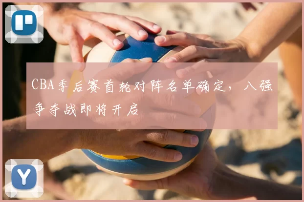 CBA季后赛首轮对阵名单确定，八强争夺战即将开启