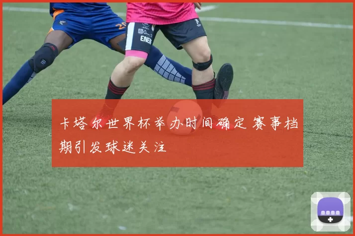 卡塔尔世界杯举办时间确定 赛事档期引发球迷关注