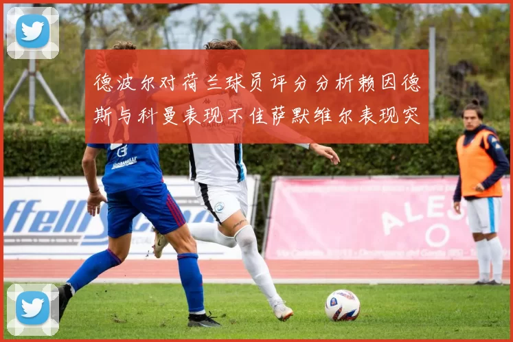 德波尔对荷兰球员评分分析赖因德斯与科曼表现不佳萨默维尔表现突出