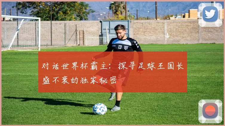 对话世界杯霸主：探寻足球王国长盛不衰的独家秘密
