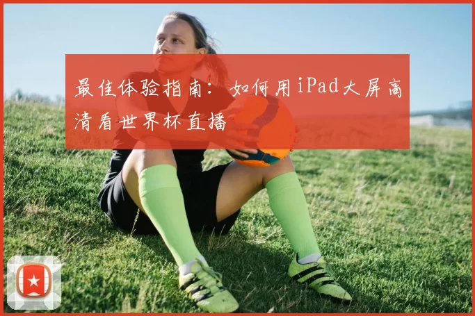 最佳体验指南:如何用iPad大屏高清看世界杯直播