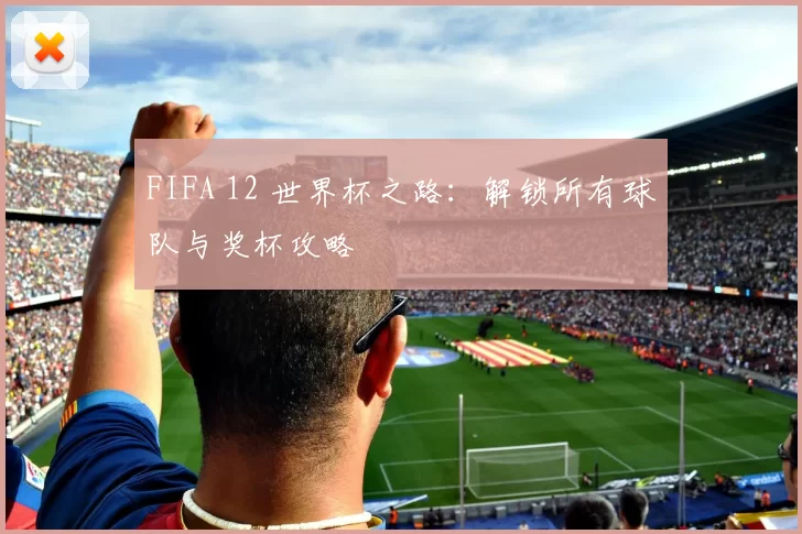 FIFA 12 世界杯之路:解锁所有球队与奖杯攻略