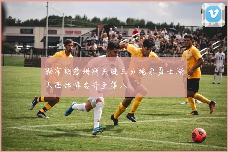 勒布朗詹姆斯关键三分绝杀勇士湖人西部排名升至第八