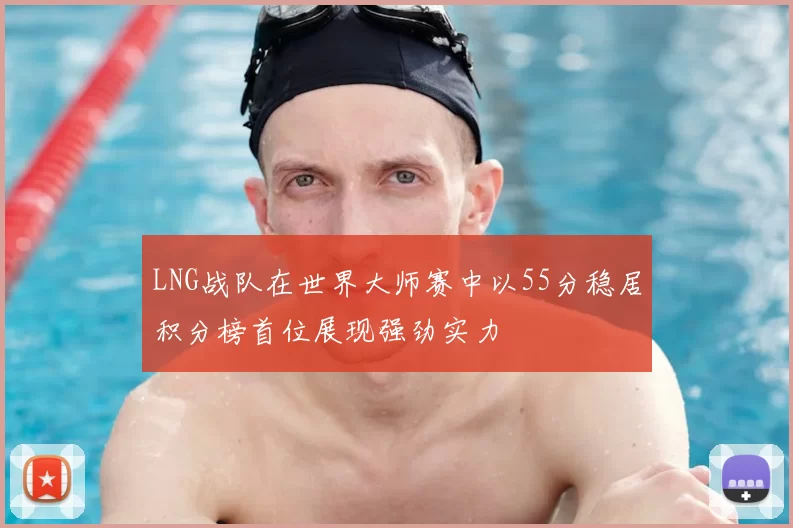 LNG战队在世界大师赛中以55分稳居积分榜首位展现强劲实力