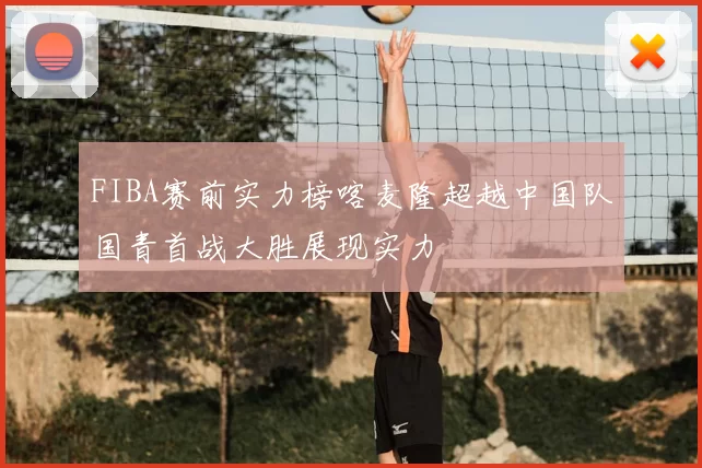 FIBA赛前实力榜喀麦隆超越中国队国青首战大胜展现实力
