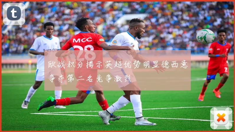 欧战积分揭示英超优势明显德西意争夺第二名竞争激烈