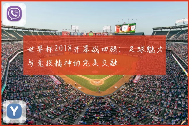 世界杯2018开幕战回顾：足球魅力与竞技精神的完美交融
