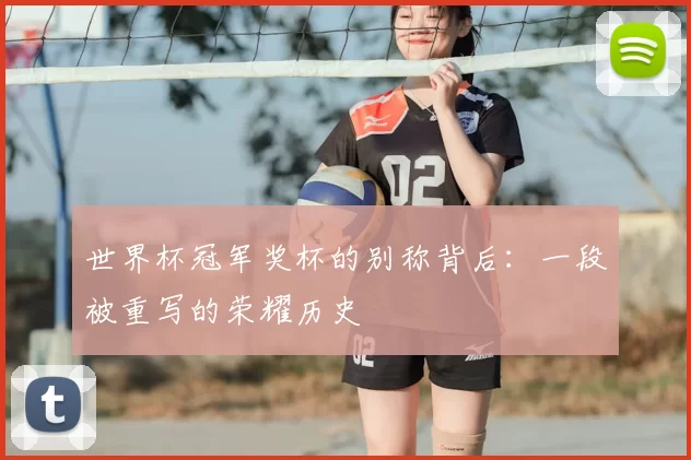 世界杯冠军奖杯的别称背后：一段被重写的荣耀历史
