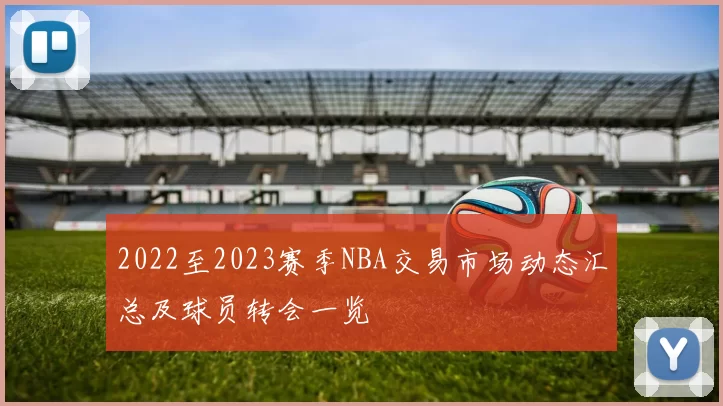 2022至2023赛季NBA交易市场动态汇总及球员转会一览