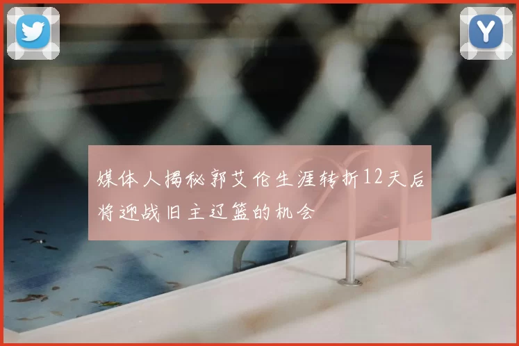 媒体人揭秘郭艾伦生涯转折12天后将迎战旧主辽篮的机会